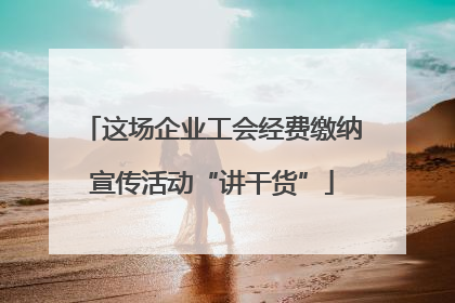 这场企业工会经费缴纳宣传活动“讲干货”